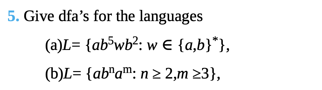 5. Give dfa's for the languages
(a)L= {ab¯wb?: w E {a,b}"},
(b)L= {ab"a™: n2 2,m 23},
