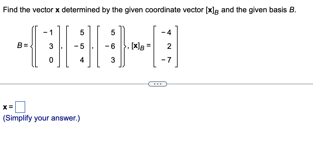 Find the vector x determined by the given coordinate vector [x]R and the given basis B.
- 1
- 4
B=
[x] =
2
%3D
4
- 7
...
X =
(Simplify your answer.)
