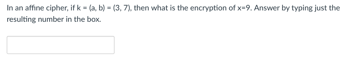 In an affine cipher, if k = (a, b) = (3, 7), then what is the encryption of x=9. Answer by typing just the
resulting number in the box.
