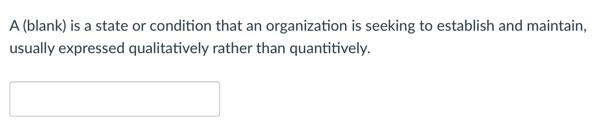 A (blank) is a state or condition that an organization is seeking to establish and maintain,
usually expressed qualitatively rather than quantitively.
