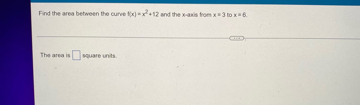 Find the area between the curve f(x)=x² +12 and the x-axis from x = 3 to x = 6.
The area is
square units.