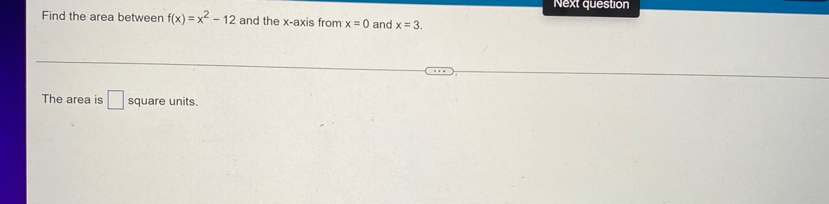 **Problem Statement:**

Find the area between the function f(x) = x² - 12 and the x-axis from x = 0 and x = 3.

**Answer:**

The area is [_____] square units.