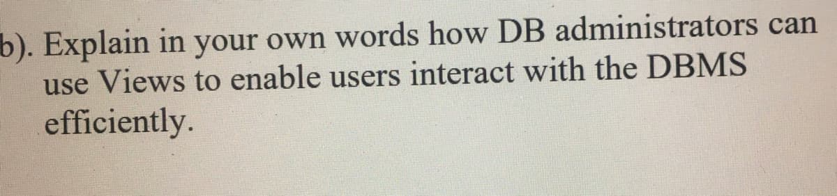 b). Explain in your own words how DB administrators can
use Views to enable users interact with the DBMS
efficiently.
