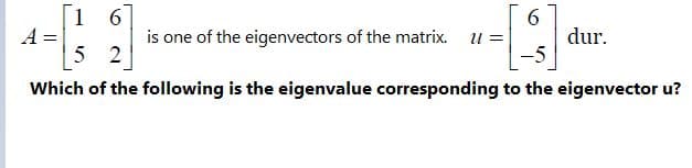 [1 6
A =
5 2
is one of the eigenvectors of the matrix. u =
dur.
Which of the following is the eigenvalue corresponding to the eigenvector u?
