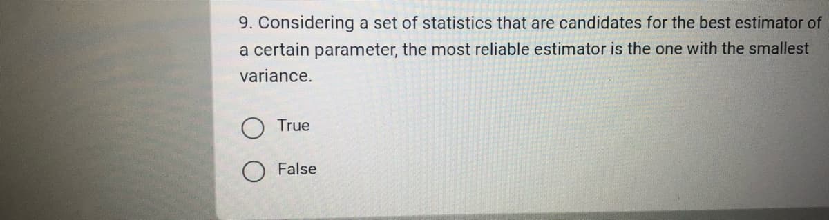 9. Considering a set of statistics that are candidates for the best estimator of
a certain parameter, the most reliable estimator is the one with the smallest
variance.
True
False