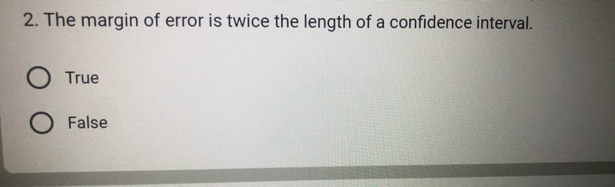 2. The margin of error is twice the length of a confidence interval.
True
False