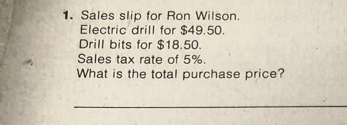 1. Sales slip for Ron Wilson.
Electric drill for $49.50.
Drill bits for $18.50.
Sales tax rate of 5%.
What is the total purchase price?
