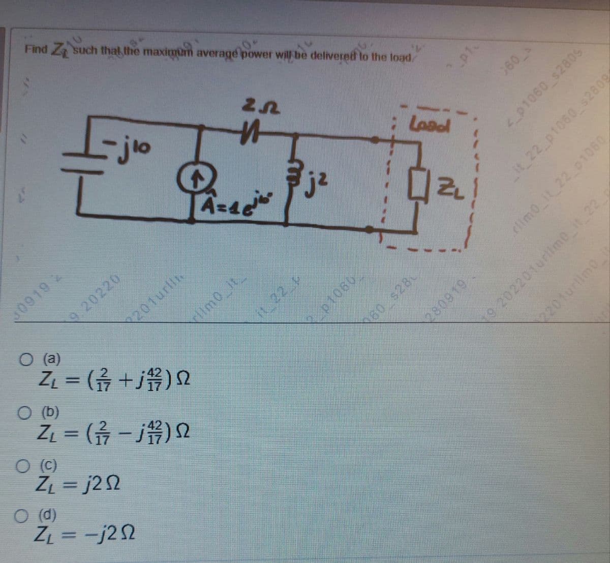 Find Z such that the maximum average power will be delivered to the load.
2.5
-jio
I Pagi Pjz
0919 2
O (a)
O (b)
0 (c)
20220
(p) o
Z₁ = (1/1/27+j/1/7/2) S2
Z₁ = ( 1²/17 - 1²/27) 2
Z₁ = j22
Z₁ =-j22
201urlik
나
limo_it_
1722 11
P1060
المعما :
1825/09
|ZL
280919
360 s
4_p1060 $2809
_it_22_p1060_s2809
clim0_it_22_p1060
19/202201urlim0_it_22
2201urlim0