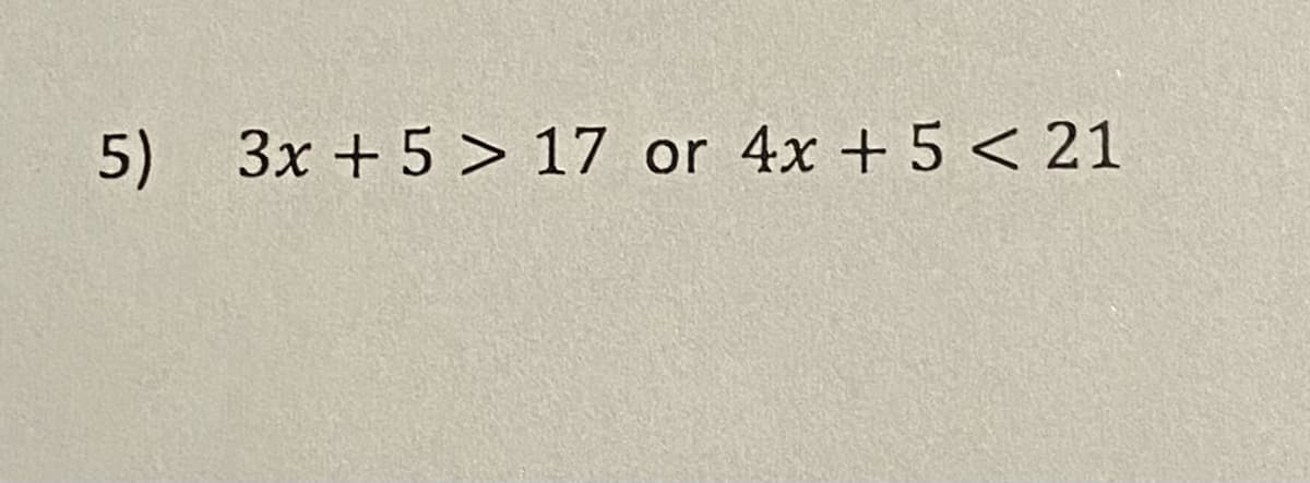 5) 3x + 5 > 17 or 4x + 5 < 21
