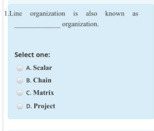 1.Line organization is also known
as
organization.
Select one:
A. Scalar
B. Chain
C. Matrix
D. Project
