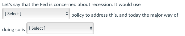 Let's say that the Fed is concerned about recession. It would use
[Select]
doing so is [Select]
policy to address this, and today the major way of