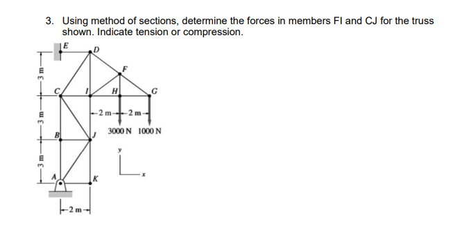 3. Using method of sections, determine the forces in members Fl and CJ for the truss
shown. Indicate tension or compression.
JE
H
-2 m-2m-
3000 N 1000 N
B
L.
