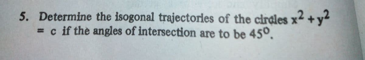 5. Determine the isogonal trajectorles of the cirales x2 + y2
=c if the angles of intersection are to be 45°.
