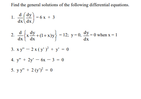 Find the general solutions of the following differential equations.
d (dy
1.
dx dx
= 6 x + 3
4ト.0+-)
dfdy
- 12; y= 0,
dx
dy - 0 when x = 1
2.
X
dx
dx
3. х у" — 2 х(у'))? + у %3 0
4. у" + 2y' — 6х — 3 - 0
5. уу" + 2 (у)? - 0
