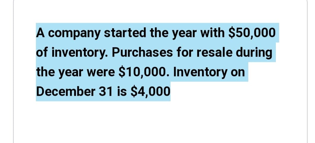 A company started the year with $50,000
of inventory. Purchases for resale during
the year were $10,000. Inventory on
December 31 is $4,000