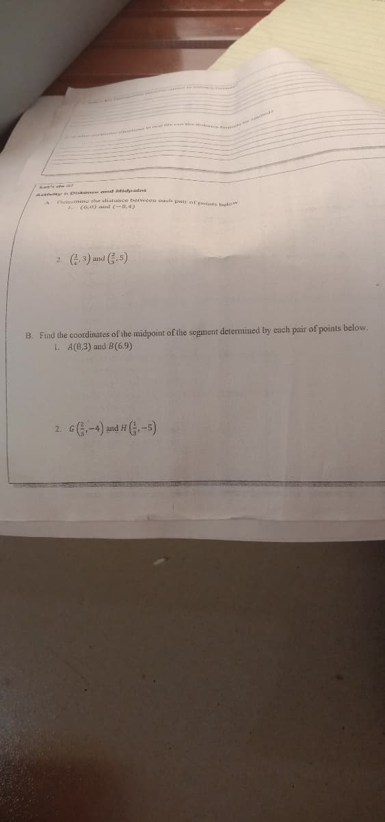 Actluty Diskanee and Mlelpoint
Determine the distance borween cach pair of points below.
1. (G.0) nd (-5.4)
2. ( 3) and .5)
B. Find the coordinates of the midpoint of the segment determined by each pair of points below.
1. A(8,3) and B(6.9)
2. G-4) and H G-5)
