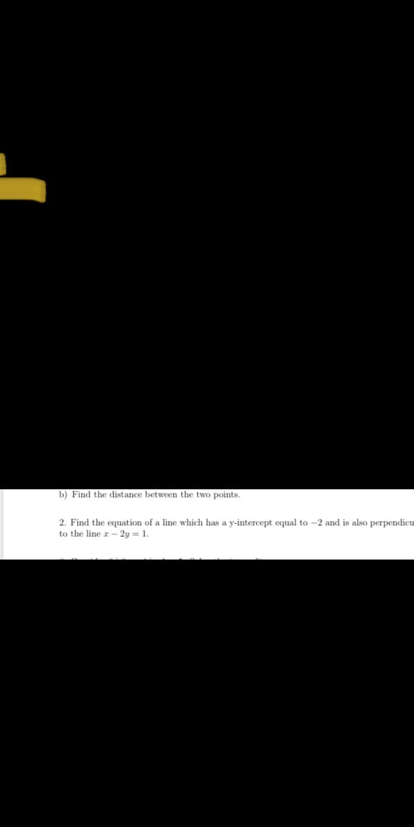 b) Find the distance between the two points.
2. Find the equation of a line which has a y-intercept equal to –2 and is also perpendicu
to the line z- 2y = 1.
