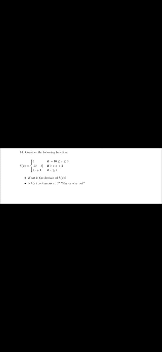 14. Consider the following function:
if - 10 <IS0
if 0<<4
2r +1 if z 24
h(r) = { 5z - 3
• What is the domain of h(r)?
• Is h(r) continuous at 0? Why or why not?
