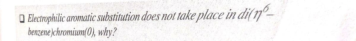 6
■ Electrophilic aromatic substitution does not take place in di(n
benzene)chromium(0), why?