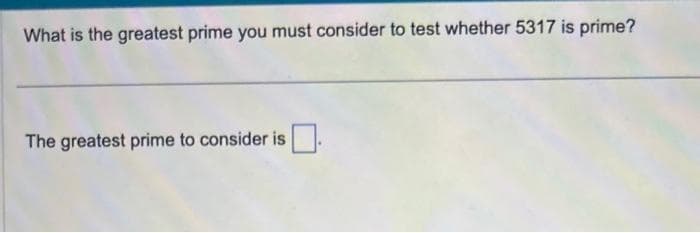 What is the greatest prime you must consider to test whether 5317 is prime?
The greatest prime to consider is.