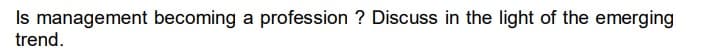 Is management becoming a profession? Discuss in the light of the emerging
trend.