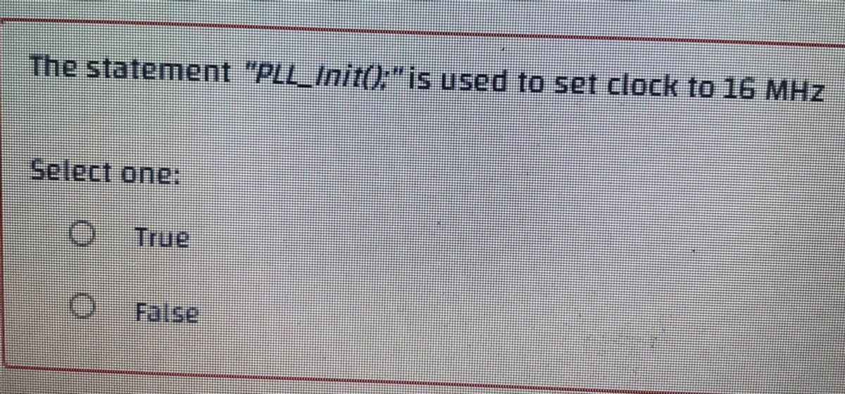 The statement "PLL__Init();" is used to set clock to 16 MHz
Select one:
O
O
False