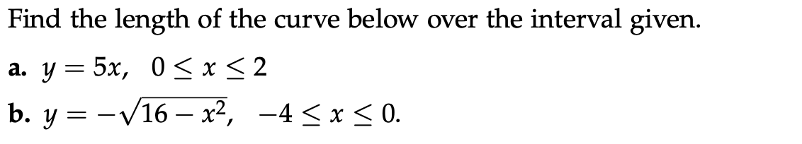 Find the length of the curve below over the interval given.
а. у — 5х, 0 <x<2
b. y = -V16 – x², -4 < x < 0.
