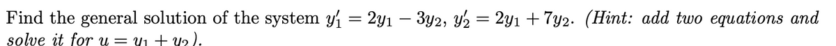 Find the general solution of the system y = 2yı – 3y2, Y2 = 2y1 + 7y2. (Hint: add two equations and
solve it for u = 41 + 42).
