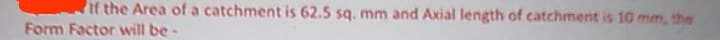 If the Area of a catchment is 62.5 sq. mm and Axial length of catchment is 10 mm, the
Form Factor will be -
