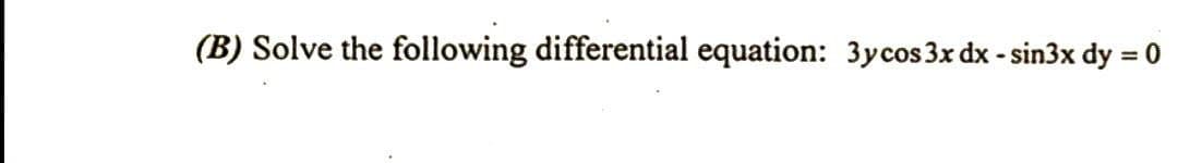 (B) Solve the following differential equation: 3ycos 3x dx - sin3x dy = 0