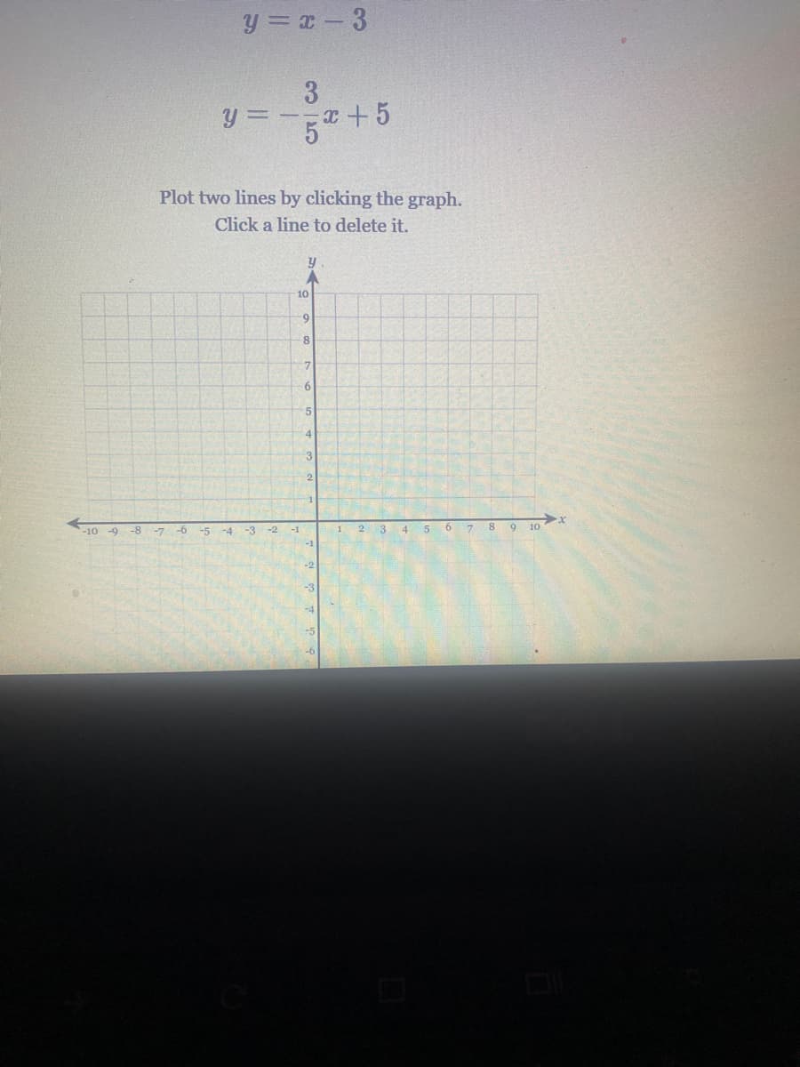 y = x -3
y = -+5
Plot two lines by clicking the graph.
Click a line to delete it.
10
6-
8.
:4
3.
-10 -9 -8
-6
-3
-2
2.
3
4 5 6 7 8 9 10
-7
-5
-4
-1
-2
