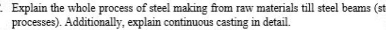 Explain the whole process of steel making from raw materials till steel beams (st
processes). Additionally, explain continuous casting in detail.

