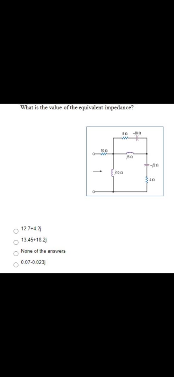 What is the value of the equivalent impedance?
8n -jen
10 0
jsa
j10 0
340
12.7+4.2j
13.45+18.2j
None of the answers
0.07-0.023j
