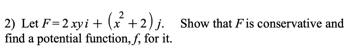 2) Let F= 2 xyi + (x² +2) j. Show that Fis conservative and
find a potential function, f, for it.