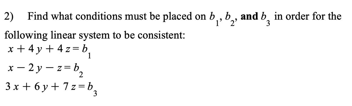 2) Find what conditions must be placed on b₁,b₂, and b in order for the
2²
following linear system to be consistent:
x + 4y + 4z=b₁
x-2y-z=b₂
3x+6y+7z = b ₂