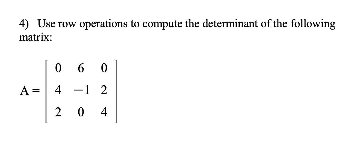 4) Use row operations to compute the determinant of the following
matrix:
A =
060
12
204
4
1