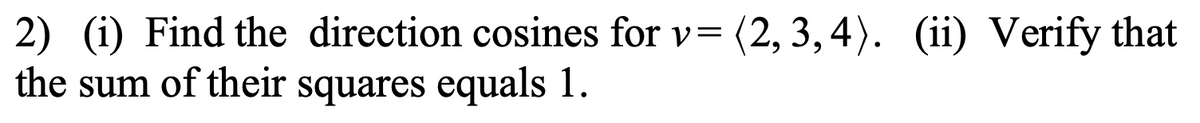 **Problem:**

2) (i) Find the direction cosines for \( \mathbf{v} = \langle 2, 3, 4 \rangle \).

(ii) Verify that the sum of their squares equals 1.