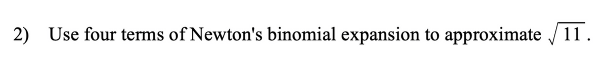 2) Use four terms of Newton's binomial expansion to approximate √ 11.