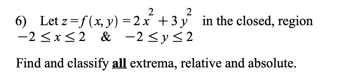 2
6) Let z=f(x, y) = 2x² + 3y in the closed, region
-2 ≤x≤2 & -2 ≤ y ≤2
Find and classify all extrema, relative and absolute.