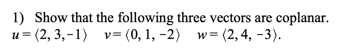 1) Show that the following three vectors are coplanar.
u=(2, 3,-1) v= (0, 1, -2) w=(2, 4, -3).