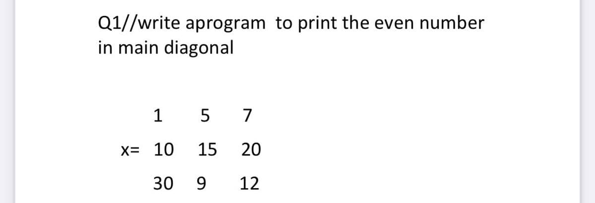 Q1//write aprogram to print the even number
in main diagonal
1
7
X= 10
15
20
30
9.
12
