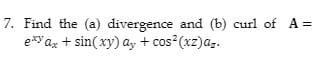 7. Find the (a) divergence and (b) curl of A =
exy ax + sin(xy) ay + cos² (xz) az.