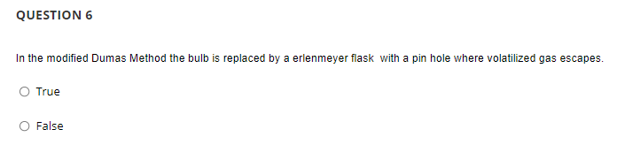 QUESTION 6
In the modified Dumas Method the bulb is replaced by a erlenmeyer flask with a pin hole where volatilized gas escapes.
O True
False
