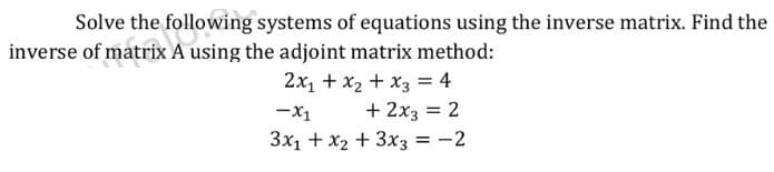 Solve the following systems of equations using the inverse matrix. Find the
inverse of matrix A using the adjoint matrix method:
2x1 + x2 + x3 = 4
+ 2x3 = 2
3x1 + x2 + 3x3 = -2
-x1
