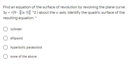 Find an equation of the surface of revolution by revolving the plane curve
3y = v(9- [(x-1)] ^2 ) about the x-axis. Identify the quadric surface of the
resulting equation. *
O cylinder
O ellipsoid
hyperbolic paraboloid
O none of the above
