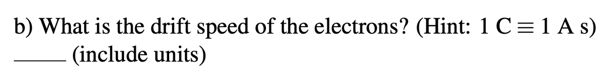 b) What is the drift speed of the electrons? (Hint: 1 C = 1 A s)
(include units)
