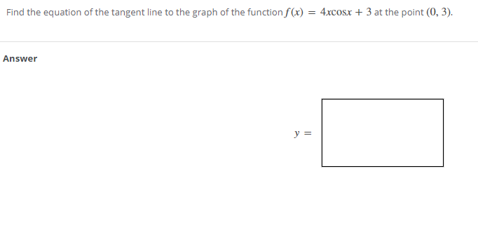 Find the equation of the tangent line to the graph of the function f(x) = 4xcosx + 3 at the point (0, 3).
Answer
y =
