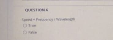 QUESTION 6
Speed - Frequency/Wavelength
O True
O False
