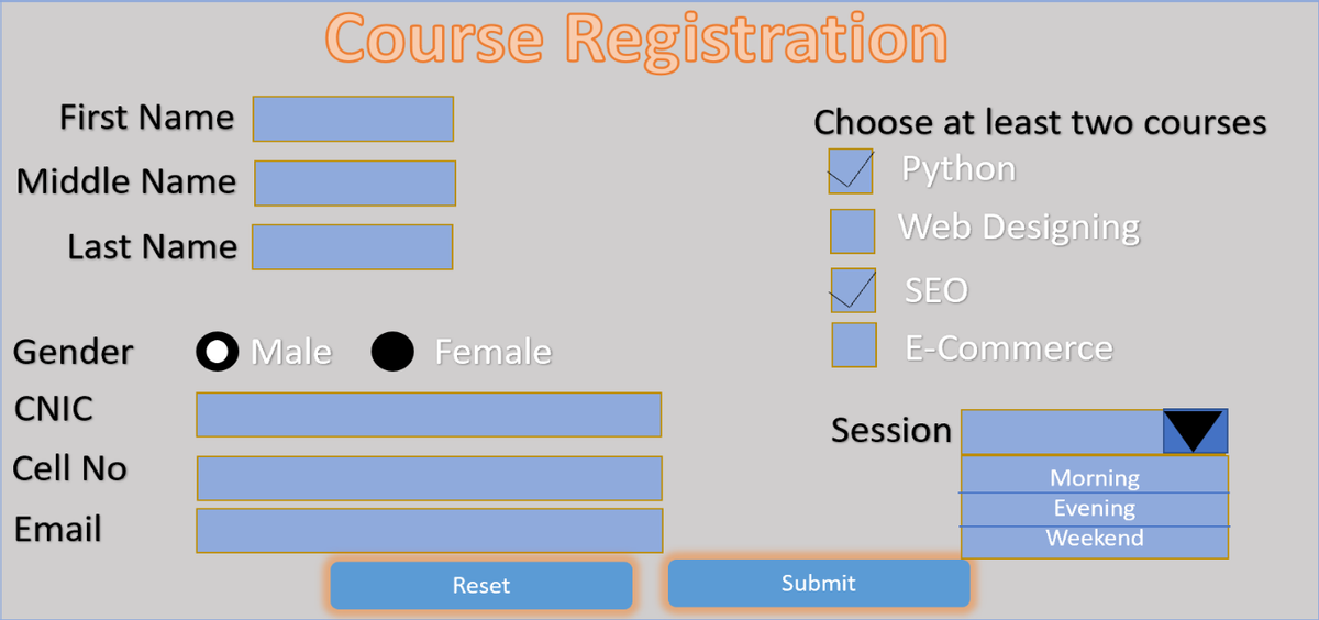 Course Registration
First Name
Choose at least two courses
Middle Name
Python
Web Designing
Last Name
SEO
Gender
O Male
Female
E-Commerce
CNIC
Session
Cell No
Morning
Evening
Email
Weekend
Reset
Submit
