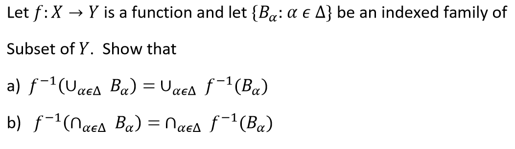 Let f:X → Y is a function and let {Ba: a e A} be an indexed family of
Subset of Y. Show that
a) f-1(Uaea Ba) = Uaea f¯1(Ba)
b) f-1(naea Ba) = Naca ƒ¯1(Ba)
